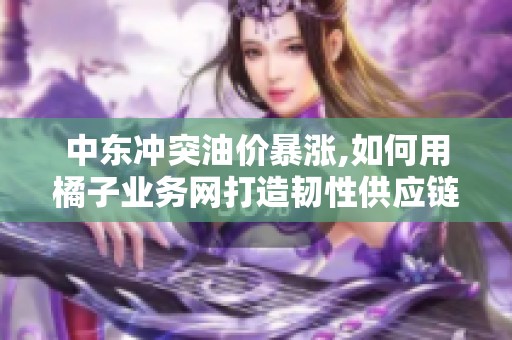 中东冲突油价暴涨,如何用橘子业务网打造韧性供应链