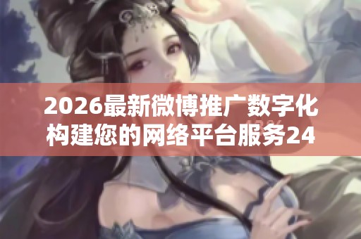 2026最新微博推广数字化构建您的网络平台服务24小时全国服务热线 2026最新微博推广数字化构建您的网络平台服务24小时全国服务热线