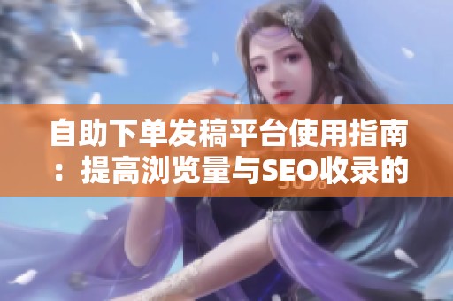 自助下单发稿平台使用指南:提高浏览量与SEO收录的实用技巧 自助下单发稿平台使用指南:提高浏览量与SEO收录的实用技巧