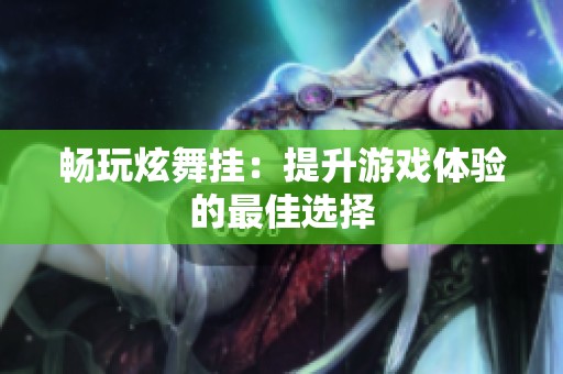 畅玩炫舞挂：提升游戏体验的最佳选择