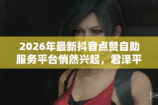 2026年最新抖音点赞自助服务平台悄然兴起，君泽平台引发网友热议与关注