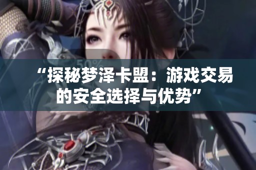 “探秘梦泽卡盟:游戏交易的安全选择与优势” “探秘梦泽卡盟:游戏交易的安全选择与优势”