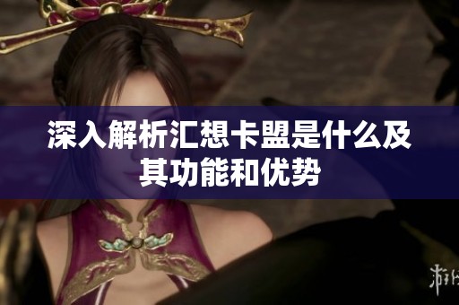 深入解析汇想卡盟是什么及其功能和优势