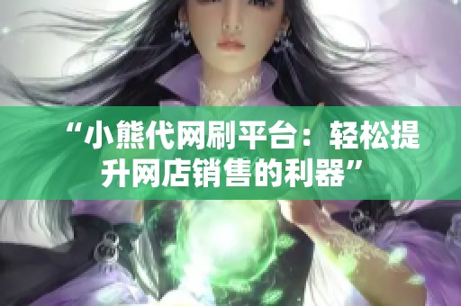 “小熊代网刷平台：轻松提升网店销售的利器”