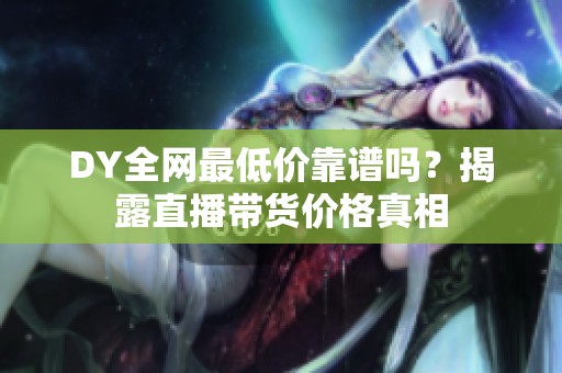 DY全网最低价靠谱吗？揭露直播带货价格真相