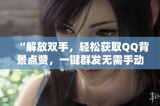 “解放双手，轻松获取QQ背景点赞，一键群发无需手动操作”