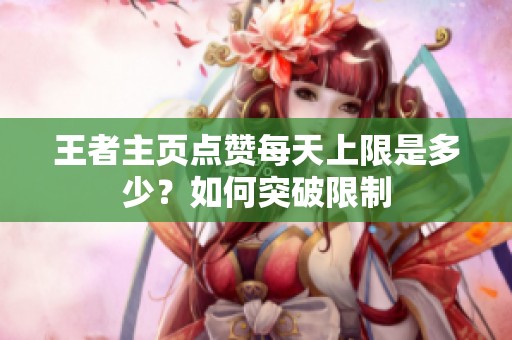 王者主页点赞每天上限是多少？如何突破限制