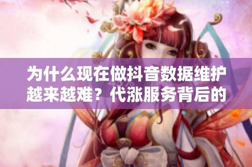 为什么现在做抖音数据维护越来越难?代涨服务背后的生态演变 为什么现在做抖音数据维护越来越难?代涨服务背后的生态演变