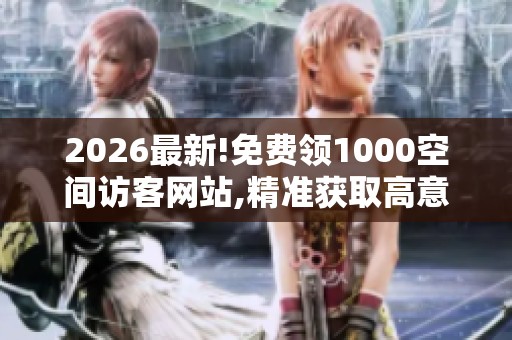 2026最新!免费领1000空间访客网站,精准获取高意向客户流量 2026最新!免费领1000空间访客网站,精准获取高意向客户流量