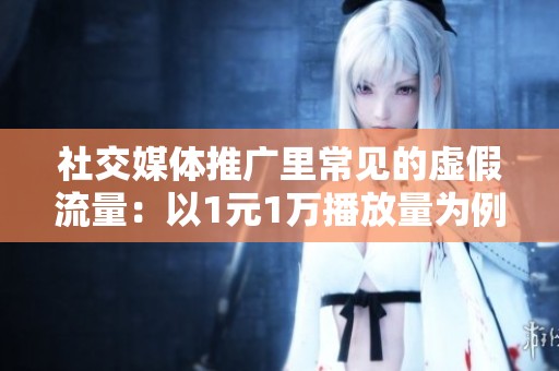 社交媒体推广里常见的虚假流量:以1元1万播放量为例 社交媒体推广里常见的虚假流量:以1元1万播放量为例