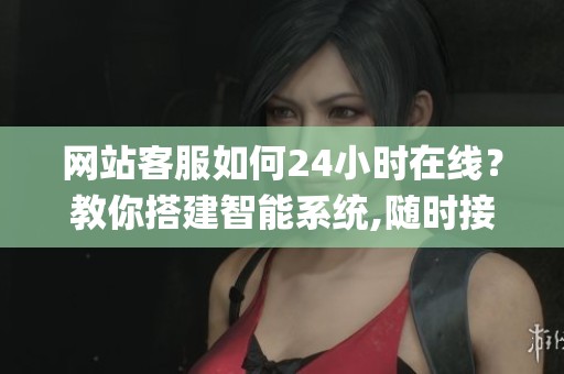 网站客服如何24小时在线?教你搭建智能系统,随时接住用户问题_资讯 网站客服如何24小时在线?教你搭建智能系统,随时接住用户问题_资讯