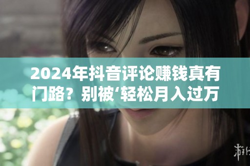 2024年抖音评论赚钱真有门路？别被‘轻松月入过万’骗了