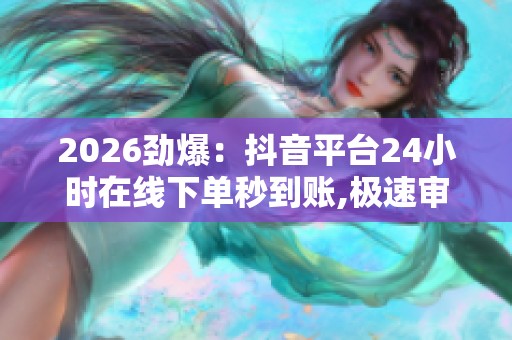 2026劲爆：抖音平台24小时在线下单秒到账,极速审批高效放款即刻