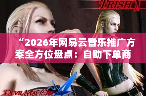 “2026年网易云音乐推广方案全方位盘点:自助下单商城究竟值不值得尝试?” “2026年网易云音乐推广方案全方位盘点:自助下单商城究竟值不值得尝试?”