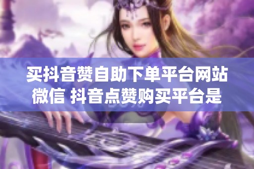 买抖音赞自助下单平台网站微信 抖音点赞购买平台是真的吗_资讯 买抖音赞自助下单平台网站微信 抖音点赞购买平台是真的吗_资讯