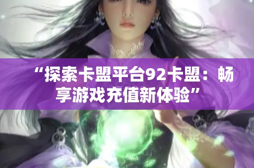 “探索卡盟平台92卡盟:畅享游戏充值新体验” “探索卡盟平台92卡盟:畅享游戏充值新体验”