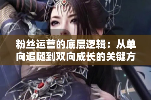 粉丝运营的底层逻辑:从单向追随到双向成长的关键方法 粉丝运营的底层逻辑:从单向追随到双向成长的关键方法