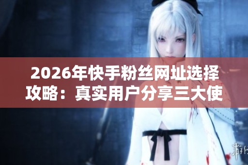 2026年快手粉丝网址选择攻略:真实用户分享三大使用路径 2026年快手粉丝网址选择攻略:真实用户分享三大使用路径