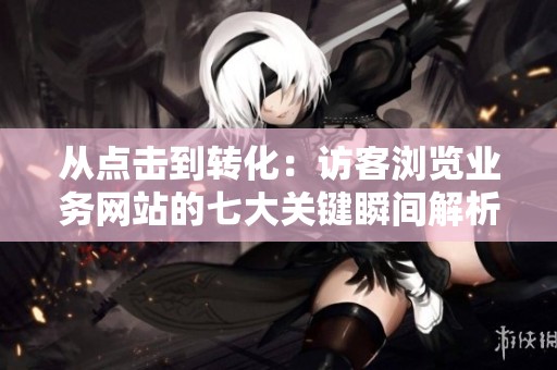 从点击到转化:访客浏览业务网站的七大关键瞬间解析 从点击到转化:访客浏览业务网站的七大关键瞬间解析