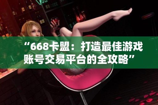 “668卡盟：打造最佳游戏账号交易平台的全攻略”