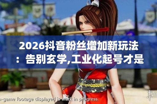 2026抖音粉丝增加新玩法:告别玄学,工业化起号才是涨粉关键_资讯 2026抖音粉丝增加新玩法:告别玄学,工业化起号才是涨粉关键_资讯