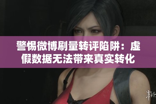 警惕微博刷量转评陷阱：虚假数据无法带来真实转化