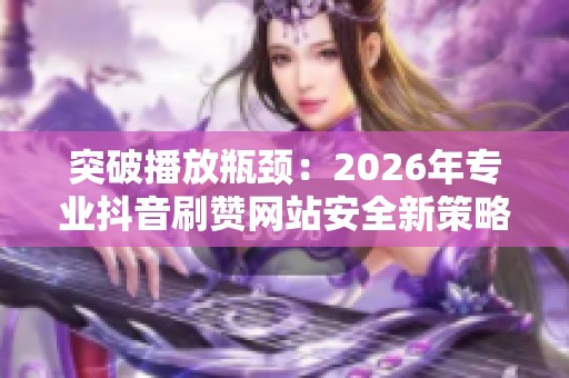 突破播放瓶颈:2026年专业抖音刷赞网站安全新策略 突破播放瓶颈:2026年专业抖音刷赞网站安全新策略
