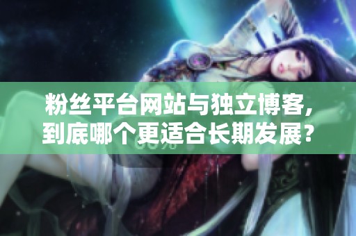 粉丝平台网站与独立博客,到底哪个更适合长期发展? 粉丝平台网站与独立博客,到底哪个更适合长期发展?