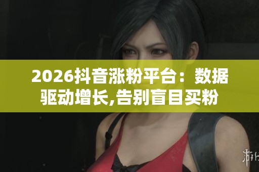 2026抖音涨粉平台:数据驱动增长,告别盲目买粉 2026抖音涨粉平台:数据驱动增长,告别盲目买粉