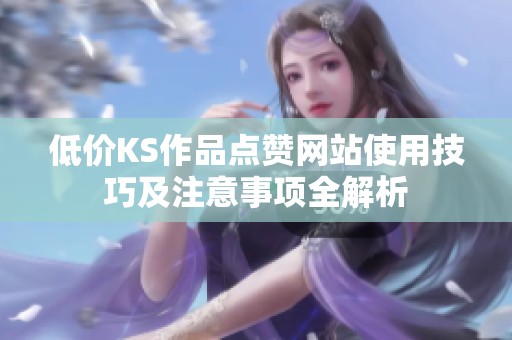 低价KS作品点赞网站使用技巧及注意事项全解析 低价KS作品点赞网站使用技巧及注意事项全解析