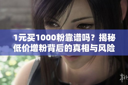 1元买1000粉靠谱吗?揭秘低价增粉背后的真相与风险 1元买1000粉靠谱吗?揭秘低价增粉背后的真相与风险