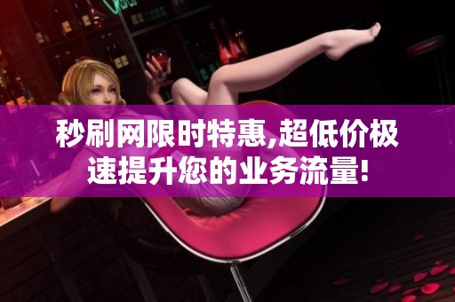 秒刷网限时特惠,超低价极速提升您的业务流量! 秒刷网限时特惠,超低价极速提升您的业务流量!
