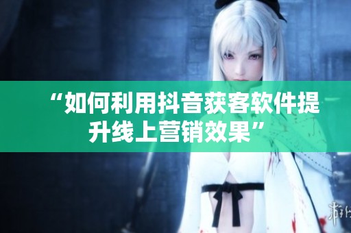 “如何利用抖音获客软件提升线上营销效果”