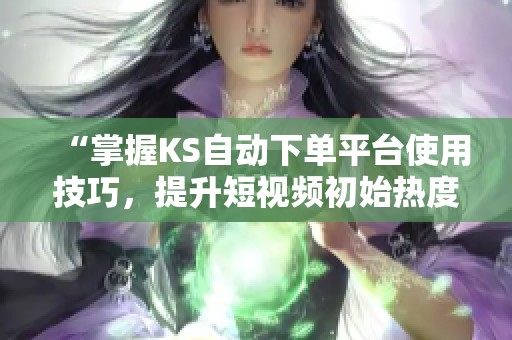 “掌握KS自动下单平台使用技巧，提升短视频初始热度与规避风险的全方位指南”