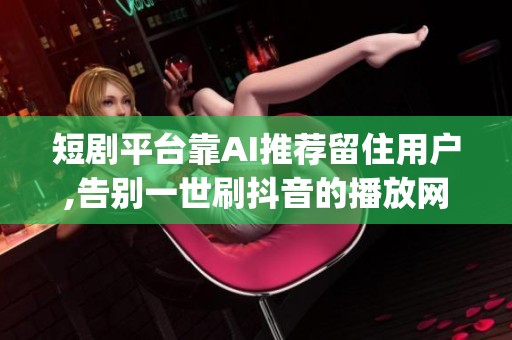 短剧平台靠AI推荐留住用户,告别一世刷抖音的播放网站_资讯