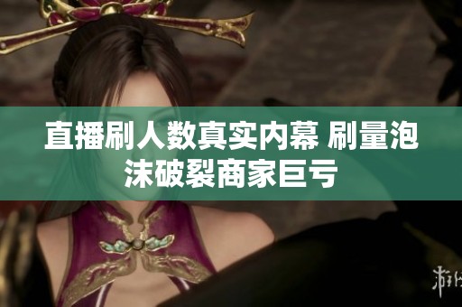 直播刷人数真实内幕 刷量泡沫破裂商家巨亏