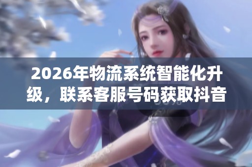 2026年物流系统智能化升级,联系客服号码获取抖音双击24促销信息 2026年物流系统智能化升级,联系客服号码获取抖音双击24促销信息
