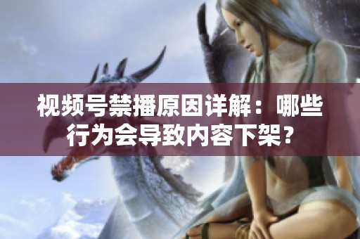 视频号禁播原因详解:哪些行为会导致内容下架? 视频号禁播原因详解:哪些行为会导致内容下架?