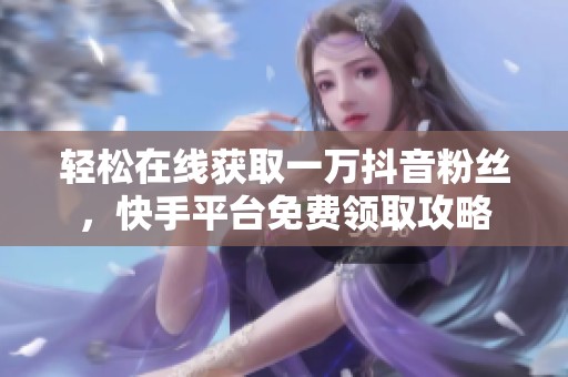 轻松在线获取一万抖音粉丝，快手平台免费领取攻略