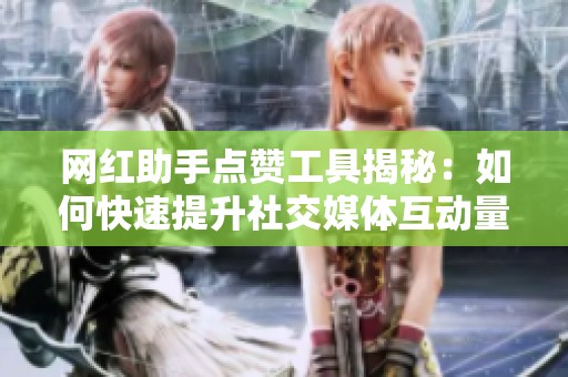 网红助手点赞工具揭秘:如何快速提升社交媒体互动量 网红助手点赞工具揭秘:如何快速提升社交媒体互动量