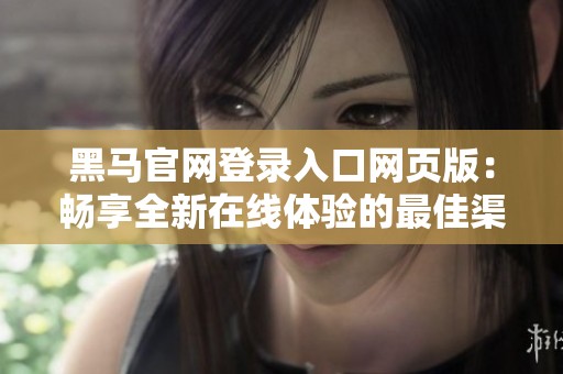 黑马官网登录入口网页版:畅享全新在线体验的最佳渠道 黑马官网登录入口网页版:畅享全新在线体验的最佳渠道