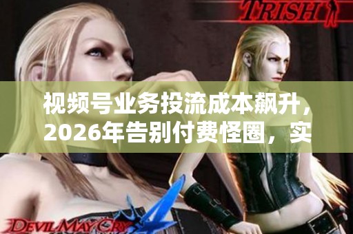 视频号业务投流成本飙升,2026年告别付费怪圈,实现转型信任资产的高效路径 视频号业务投流成本飙升,2026年告别付费怪圈,实现转型信任资产的高效路径