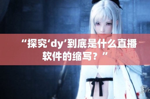 “探究‘dy’到底是什么直播软件的缩写?” “探究‘dy’到底是什么直播软件的缩写?”
