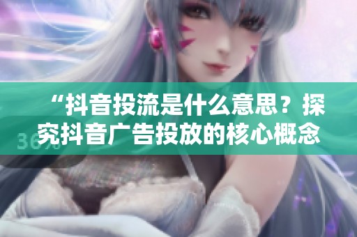 “抖音投流是什么意思?探究抖音广告投放的核心概念” “抖音投流是什么意思?探究抖音广告投放的核心概念”