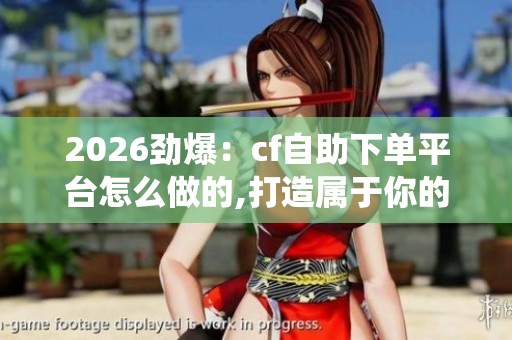 2026劲爆:cf自助下单平台怎么做的,打造属于你的虚拟充值系统攻略 2026劲爆:cf自助下单平台怎么做的,打造属于你的虚拟充值系统攻略