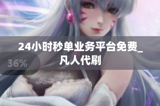 24小时秒单业务平台免费_凡人代刷