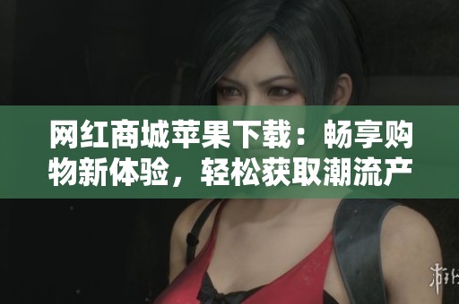 网红商城苹果下载:畅享购物新体验,轻松获取潮流产品 网红商城苹果下载:畅享购物新体验,轻松获取潮流产品