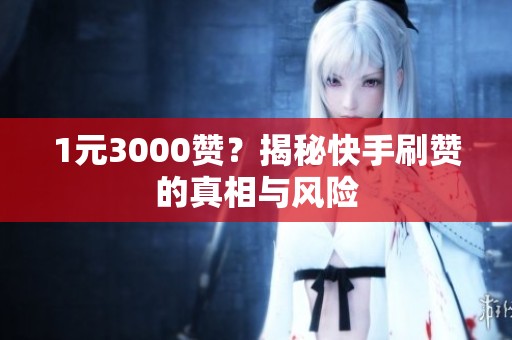 1元3000赞?揭秘快手刷赞的真相与风险 1元3000赞?揭秘快手刷赞的真相与风险