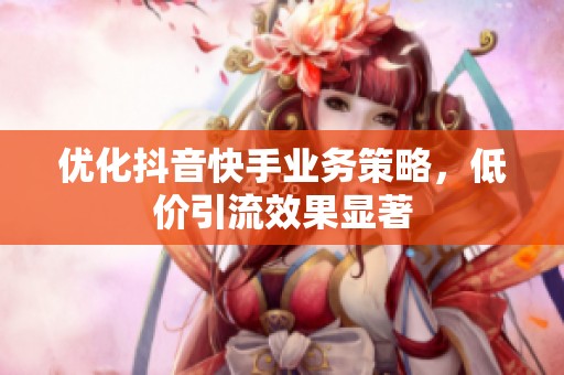 优化抖音快手业务策略，低价引流效果显著