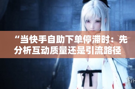 “当快手自助下单停滞时:先分析互动质量还是引流路径?” “当快手自助下单停滞时:先分析互动质量还是引流路径?”